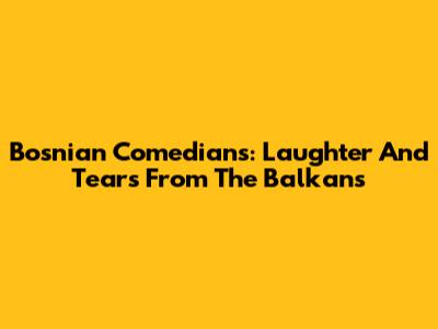 Bosnian Comedians: Laughter And Tears From The Balkans