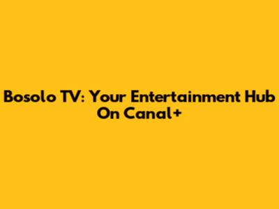 Bosolo TV: Your Entertainment Hub On Canal+