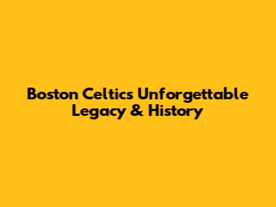 Boston Celtics' Unforgettable Legacy & History