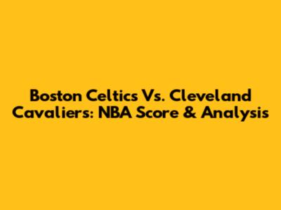 Boston Celtics Vs. Cleveland Cavaliers: NBA Score & Analysis