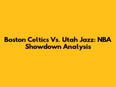Boston Celtics Vs. Utah Jazz: NBA Showdown Analysis