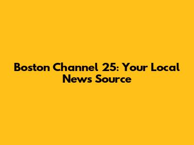 Boston Channel 25: Your Local News Source