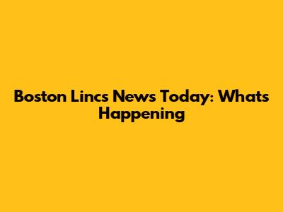 Boston Lincs News Today: What's Happening