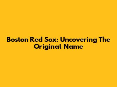 Boston Red Sox: Uncovering The Original Name