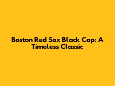 Boston Red Sox Black Cap: A Timeless Classic