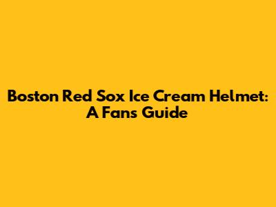 Boston Red Sox Ice Cream Helmet: A Fan's Guide