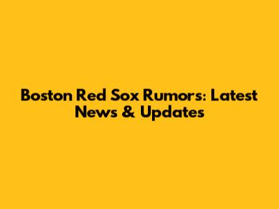 Boston Red Sox Rumors: Latest News & Updates