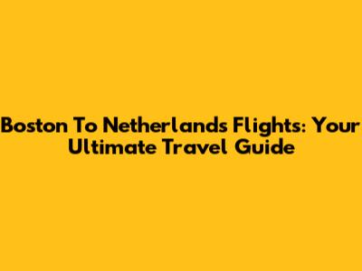 Boston To Netherlands Flights: Your Ultimate Travel Guide