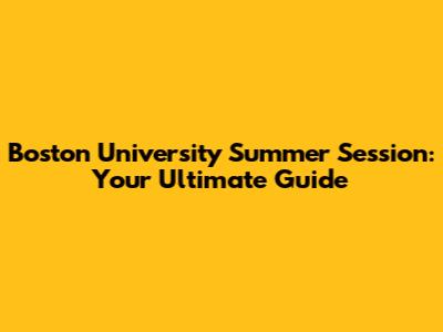 Boston University Summer Session: Your Ultimate Guide