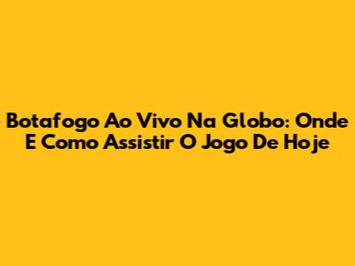 Botafogo Ao Vivo Na Globo: Onde E Como Assistir O Jogo De Hoje