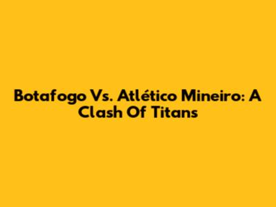 Botafogo Vs. Atlético Mineiro: A Clash Of Titans