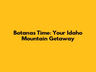 Botanas Time: Your Idaho Mountain Getaway