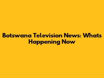 Botswana Television News: What's Happening Now