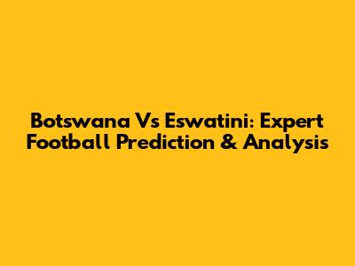 Botswana Vs Eswatini: Expert Football Prediction & Analysis