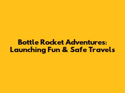 Bottle Rocket Adventures: Launching Fun & Safe Travels
