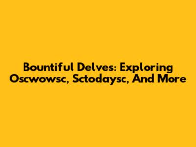 Bountiful Delves: Exploring Oscwowsc, Sctodaysc, And More
