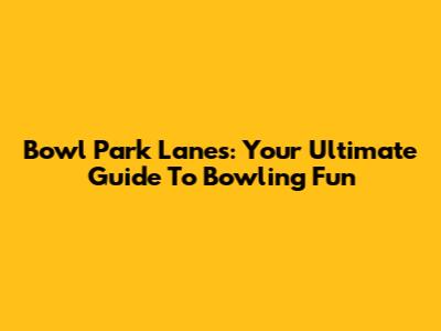 Bowl Park Lanes: Your Ultimate Guide To Bowling Fun