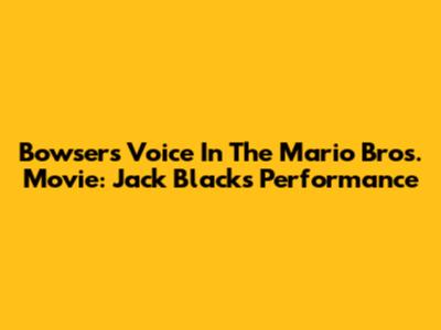 Bowser's Voice In The Mario Bros. Movie: Jack Black's Performance