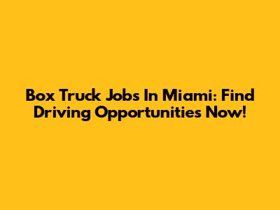 Box Truck Jobs In Miami: Find Driving Opportunities Now!