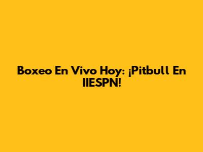 Boxeo En Vivo Hoy: ¡Pitbull En IIESPN!