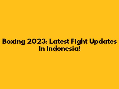 Boxing 2023: Latest Fight Updates In Indonesia!