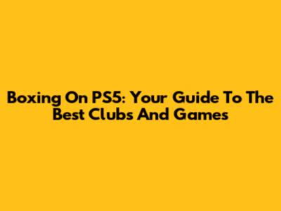 Boxing On PS5: Your Guide To The Best Clubs And Games
