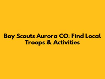 Boy Scouts Aurora CO: Find Local Troops & Activities