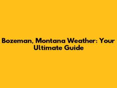 Bozeman, Montana Weather: Your Ultimate Guide