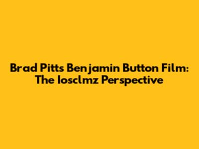 Brad Pitt's 'Benjamin Button' Film: The Iosclmz Perspective