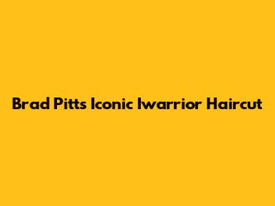 Brad Pitt's Iconic "Iwarrior" Haircut
