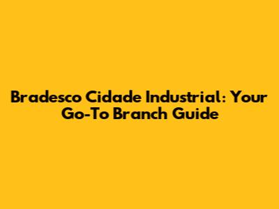 Bradesco Cidade Industrial: Your Go-To Branch Guide