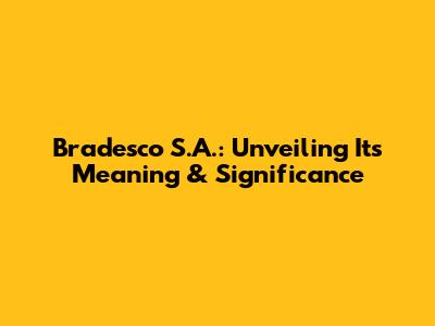 Bradesco S.A.: Unveiling Its Meaning & Significance