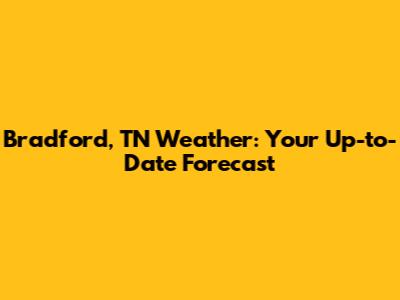 Bradford, TN Weather: Your Up-to-Date Forecast