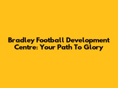 Bradley Football Development Centre: Your Path To Glory