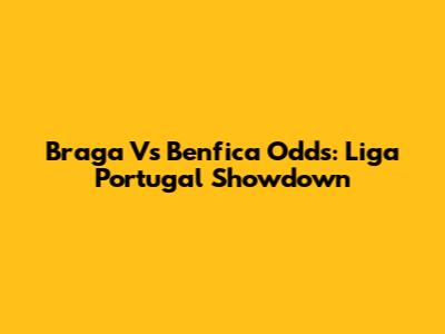 Braga Vs Benfica Odds: Liga Portugal Showdown