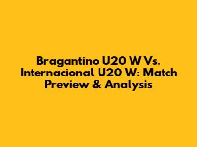 Bragantino U20 W Vs. Internacional U20 W: Match Preview & Analysis
