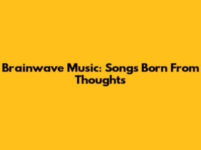 Brainwave Music: Songs Born From Thoughts