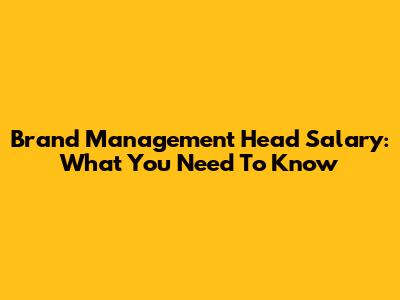 Brand Management Head Salary: What You Need To Know