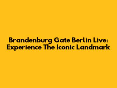 Brandenburg Gate Berlin Live: Experience The Iconic Landmark
