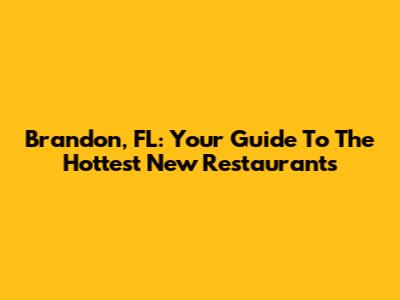 Brandon, FL: Your Guide To The Hottest New Restaurants