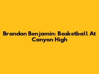 Brandon Benjamin: Basketball At Canyon High