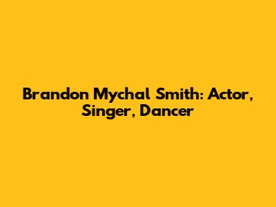 Brandon Mychal Smith: Actor, Singer, Dancer