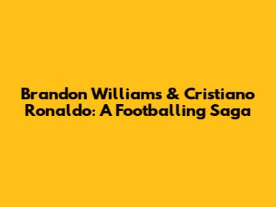 Brandon Williams & Cristiano Ronaldo: A Footballing Saga