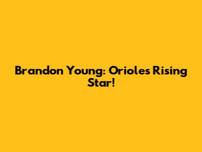 Brandon Young: Orioles' Rising Star!