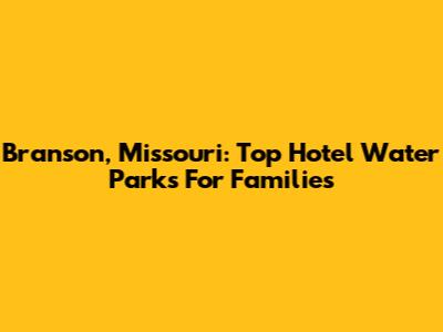 Branson, Missouri: Top Hotel Water Parks For Families