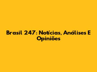 Brasil 247: Notícias, Análises E Opiniões