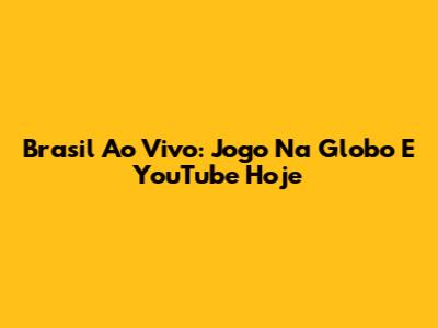 Brasil Ao Vivo: Jogo Na Globo E YouTube Hoje