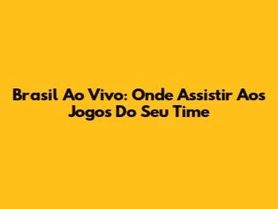 Brasil Ao Vivo: Onde Assistir Aos Jogos Do Seu Time