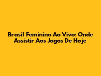 Brasil Feminino Ao Vivo: Onde Assistir Aos Jogos De Hoje