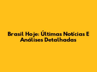 Brasil Hoje: Últimas Notícias E Análises Detalhadas